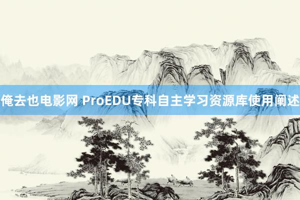 俺去也电影网 ProEDU专科自主学习资源库使用阐述