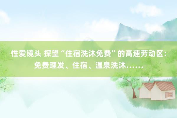 性爱镜头 探望“住宿洗沐免费”的高速劳动区：免费理发、住宿、温泉洗沐……