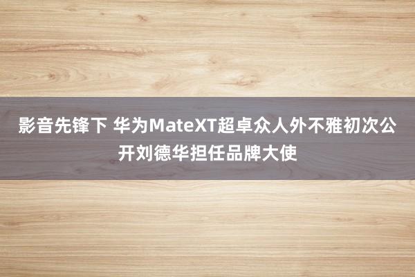 影音先锋下 华为MateXT超卓众人外不雅初次公开刘德华担任品牌大使