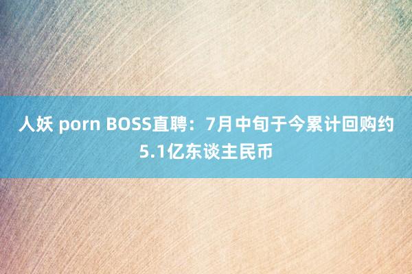 人妖 porn BOSS直聘：7月中旬于今累计回购约5.1亿东谈主民币