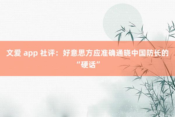 文爱 app 社评：好意思方应准确通晓中国防长的“硬话”