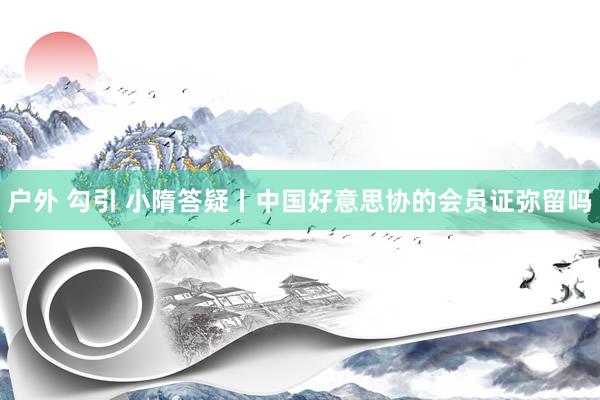 户外 勾引 小隋答疑丨中国好意思协的会员证弥留吗