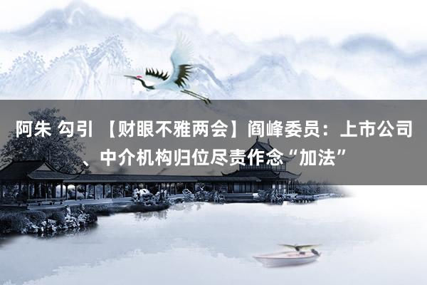 阿朱 勾引 【财眼不雅两会】阎峰委员：上市公司、中介机构归位尽责作念“加法”