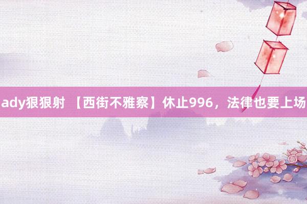ady狠狠射 【西街不雅察】休止996，法律也要上场