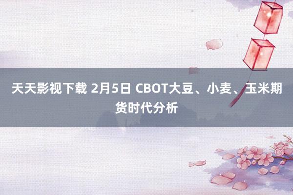 天天影视下载 2月5日 CBOT大豆、小麦、玉米期货时代分析