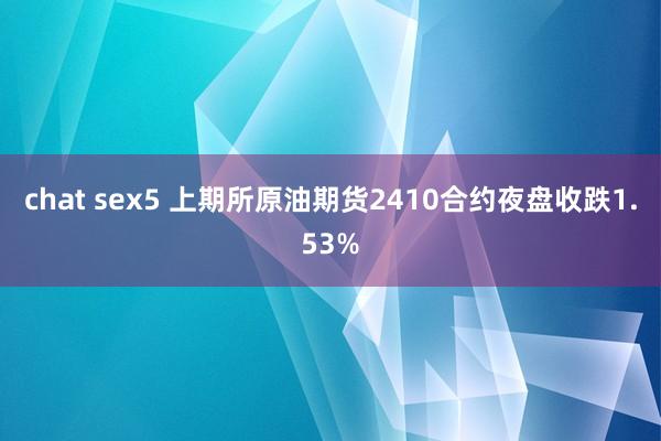 chat sex5 上期所原油期货2410合约夜盘收跌1.53%