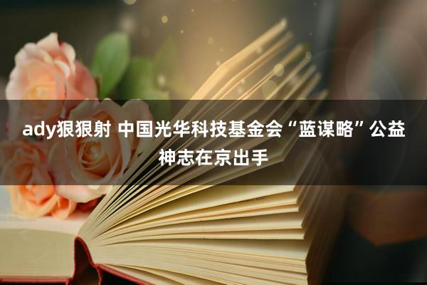 ady狠狠射 中国光华科技基金会“蓝谋略”公益神志在京出手