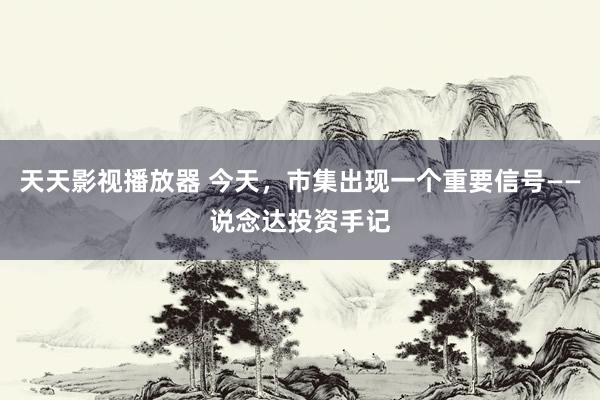 天天影视播放器 今天，市集出现一个重要信号——说念达投资手记