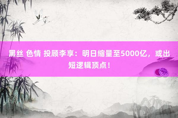 黑丝 色情 投顾李享：明日缩量至5000亿，或出短逻辑顶点！