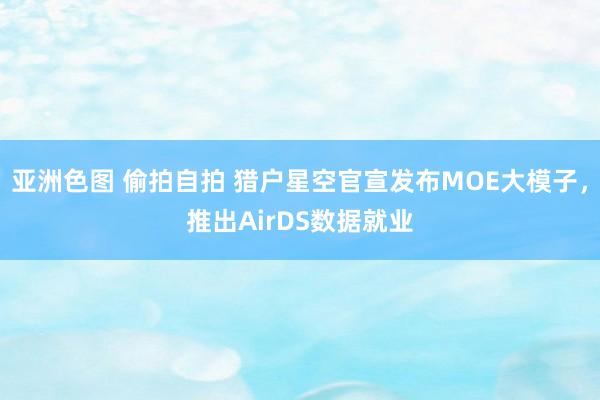 亚洲色图 偷拍自拍 猎户星空官宣发布MOE大模子，推出AirDS数据就业