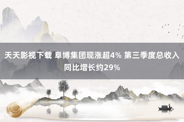 天天影视下载 阜博集团现涨超4% 第三季度总收入同比增长约29%