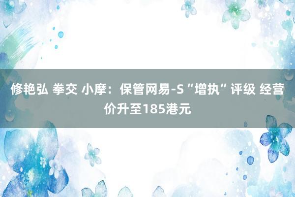 修艳弘 拳交 小摩：保管网易-S“增执”评级 经营价升至185港元