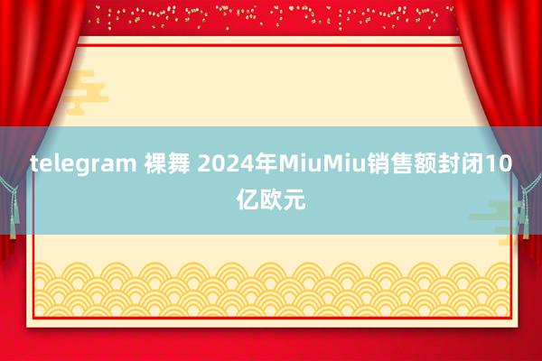 telegram 裸舞 2024年MiuMiu销售额封闭10亿欧元