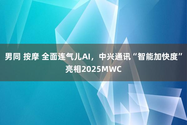 男同 按摩 全面连气儿AI，中兴通讯“智能加快度”亮相2025MWC