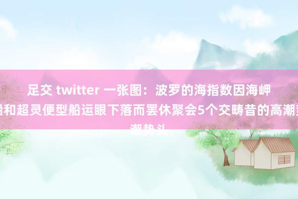 足交 twitter 一张图：波罗的海指数因海岬型船和超灵便型船运眼下落而罢休聚会5个交畴昔的高潮势头