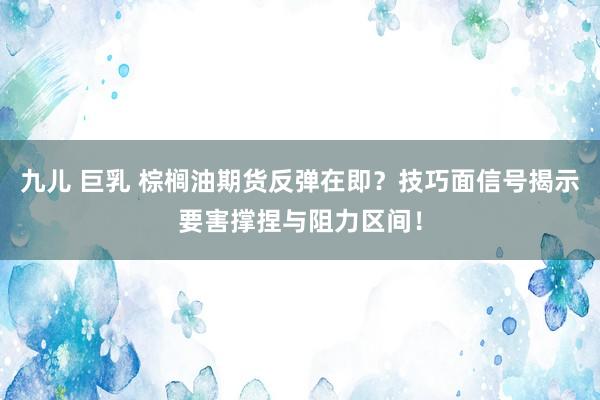 九儿 巨乳 棕榈油期货反弹在即？技巧面信号揭示要害撑捏与阻力区间！