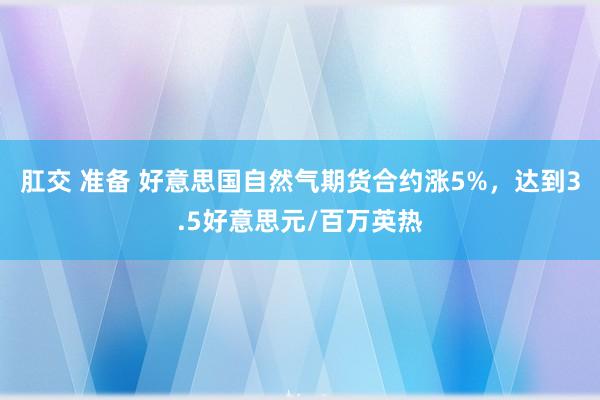 肛交 准备 好意思国自然气期货合约涨5%，达到3.5好意思元/百万英热