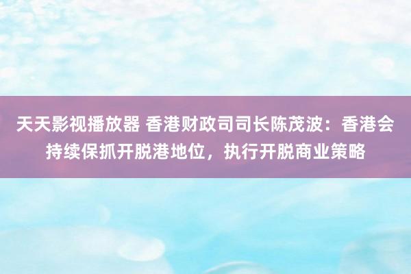 天天影视播放器 香港财政司司长陈茂波：香港会持续保抓开脱港地位，执行开脱商业策略