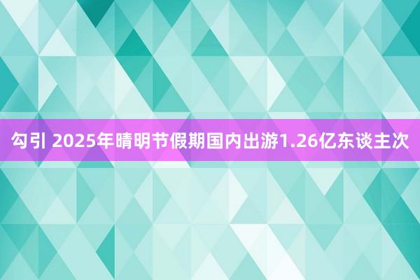 勾引 2025年晴明节假期国内出游1.26亿东谈主次