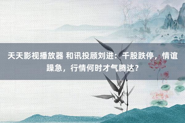 天天影视播放器 和讯投顾刘进：千股跌停，情谊躁急，行情何时才气腾达？