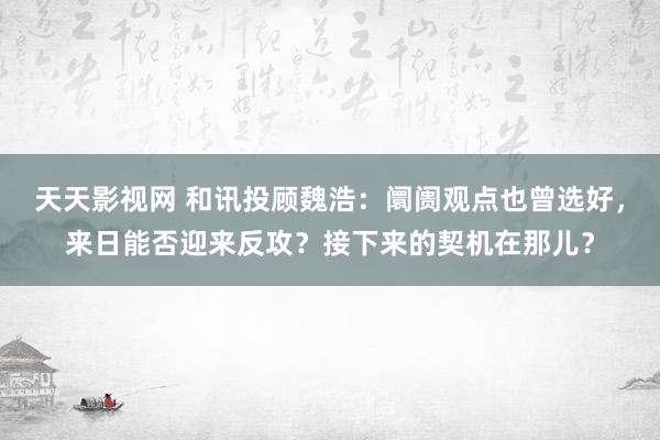 天天影视网 和讯投顾魏浩：阛阓观点也曾选好，来日能否迎来反攻？接下来的契机在那儿？